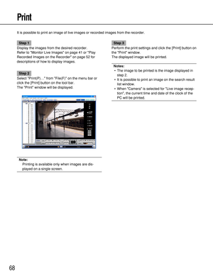 Page 6868
Print
It is possible to print an image of live images or recorded images from the recorder.
Step 1
Display the images from the desired recorder.
Refer to Monitor Live Images on page 41 or Play
Recorded Images on the Recorder on page 52 for
descriptions of how to display images.
Step 2
Select Print(P)… from File(F) on the menu bar or
click the [Print] button on the tool bar.
The Print window will be displayed.
Note:
Printing is available only when images are dis-
played on a single screen.
Step 3...