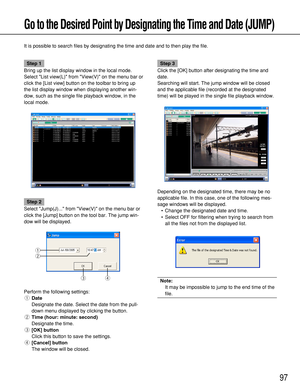 Page 9797
Go to the Desired Point by Designating the Time and Date (JUMP)
It is possible to search files by designating the time and date and to then play the file.
Step 1
Bring up the list display window in the local mode.
Select List view(L) from View(V) on the menu bar or
click the [List view] button on the toolbar to bring up
the list display window when displaying another win-
dow, such as the single file playback window, in the
local mode.
Step 2
Select Jump(J)... from View(V) on the menu bar or
click the...