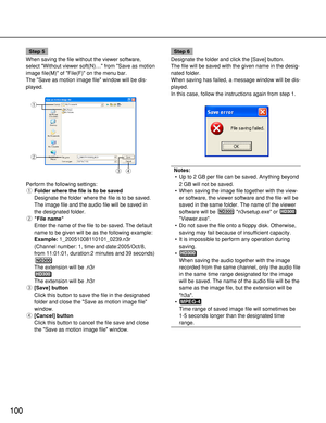 Page 100100
Step 5
When saving the file without the viewer software,
select Without viewer soft(N)… from Save as motion
image file(M) of File(F) on the menu bar.
The Save as motion image file window will be dis-
played.
Perform the following settings:
qFolder where the file is to be saved
Designate the folder where the file is to be saved.
The image file and the audio file will be saved in
the designated folder.
wFile name
Enter the name of the file to be saved. The default
name to be given will be as the...