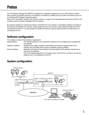 Page 33
Preface
The PC Software Package WV-ASM100 is designed for integrated management of up to 100 Panasonic network
disk recorders (hereinafter referred to as recorders) connected to a network such as a LAN or the Internet, and runs
on the Microsoft
®Windows®operating system. 
Refer to the Compatible recorders and cameras section (page 5) of the provided setup instructions (PDF) for the
recorders and the cameras compatible with this software.
By using this software on a personal computer (hereinafter PC)...