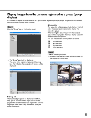 Page 3939
Display images from the cameras registered as a group (group
display)
It is possible to register multiple cameras as a group. When registering multiple groups, images from the cameras
can be displayed in group of the cameras.
Step 1
Click the Group bar on the function panel.
→The Group panel will be displayed.
The name of the registered group and the group
icon that indicates the selected multi-screen will be
displayed.
Group list
The registered groups will be displayed in list form.
Only groups...