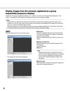 Page 4040
Display images from the cameras registered as a group
sequentially (sequence display)
Images from the groups registered to display on a 1-screen or 4-screen can be sequentially displayed on a full
screen. It is possible to set the dwell time (sequence interval) for the sequence display.
Notes: 
•Actual dwell time may become longer than the set dwell time when the processing load is too heavy on the
recorder or on the PC (such when many cameras are connected, when displaying live images from many cam-...