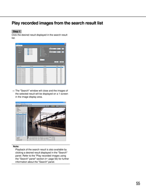 Page 5555
Play recorded images from the search result list
Step 1
Click the desired result displayed in the search result
list.
→The Search window will close and the images of
the selected result will be displayed on a 1-screen
in the image display area.
Note: 
Playback of the search result is also available by
clicking a desired result displayed in the Search
panel. Refer to the Play recorded images using
the Search panel section (page 56) for further
information about the Search panel. 
