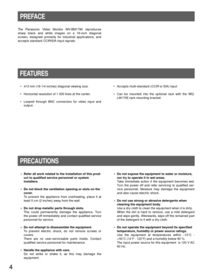 Page 44
The Panasonic Video Monitor WV-BM1790 reproduces
sharp black and white images on a 16-inch diagonal
screen, designed primarily for industrial applications, and
accepts standard CCIR/EIA input signals.
PREFACE
• Refer all work related to the installation of this prod-
uct to qualified service personnel or system
installers.
• Do not block the ventilation opening or slots on the
cover.
To prevent the appliance from overheating, place it at
least 5 cm (2 inches) away from the wall.
• Do not drop metallic...