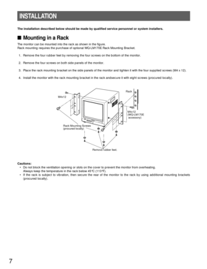 Page 77
INSTALLATION
The installation described below should be made by qualified service personnel or system installers.
Mounting in a Rack
The monitor can be mounted into the rack as shown in the figure.
Rack mounting requires the purchase of optional WQ-LM170E Rack Mounting Bracket.
1. Remove the four rubber feet by removing the four screws on the bottom of the monitor.
2. Remove the four screws on both side panels of the monitor.
3. Place the rack mounting bracket on the side panels of the monitor and...