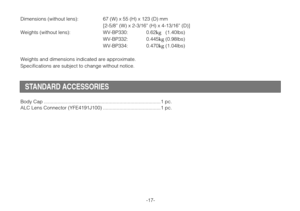 Page 19Dimensions (without lens): 67 (W) x 55 (H) x 123 (D) mm
[2-5/8” (W) x 2-3/16” (H) x 4-13/16” (D)]
Weights (without lens): WV-BP330: 0.62
kg(1.40lbs)
WV-BP332: 0.445
kg(0.98lbs)
WV-BP334: 0.470
kg(1.04lbs)
Weights and dimensions indicated are approximate.
Specifications are subject to change without notice.
-17-
STANDARD ACCESSORIES
Body Cap .....................................................................................1 pc.
ALC Lens Connector (YFE4191J100)...