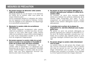 Page 23-21-
1. Ne jamais essayer de démonter cette caméra
vidéo de surveillance.
Ne jamais retirer les vis de fixation ni les éléments
du coffret de la caméra vidéo sous peine de
risque d’électrocution.
Aucun composant destiné à l’utilisation de l’utilisa-
teur de l’appareil n’a été placé à l’intérieur. Confier
tous les réglages et les opérations de dépannage
à un technicien professionnel.
2. Manipuler la caméra vidéo de surveillance
délicatement.
Ne jamais manipuler brutalement cette caméra
vidéo de...