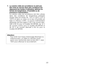 Page 24-22-
7. La caméra vidéo de surveillance ne doit pas
être mise en service dans des conditions qui
dépassent les limites d’utilisation définies en
termes de température, d’humidité ou de
puissance d’alimentation.
La caméra vidéo de surveillance doit être utilisée
dans des conditions de température ambiante
situées dans les limites de –10°C à +50°C (14°F à
122°F) et dans un milieu où le taux d’humidité est
égal ou inférieur à 90%. La source d’alimentation
appliquée doit être égale à 120 V de courant alter-...