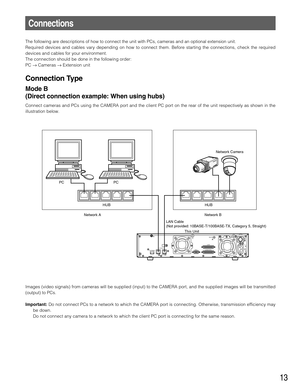 Page 1313
Connections
The following are descriptions of how to connect the unit with PCs, cameras and an optional extension unit.
Required devices and cables vary depending on how to connect them. Before starting the connections, check the required
devices and cables for your environment.
The connection should be done in the following order:
PC →Cameras →Extension unit
Connection Type
Mode B 
(Direct connection example: When using hubs)
Connect cameras and PCs using the CAMERA port and the client PC port on the...