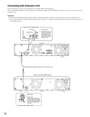 Page 1616
Connecting with Extension Unit
Up to 6 extension units can be connected with a single network disk recorder.
Use the dedicated cable to connect between the external storage (EXT STORAGE) connector on the rear of the unit and an
extension unit.
Important:
• Use only the dedicated cable provided with an optional extension unit when connecting the unit and an extension unit.
• Fix the cables with this cable clamp to prevent disconnection or unstable connections that may cause recording failures or
an...