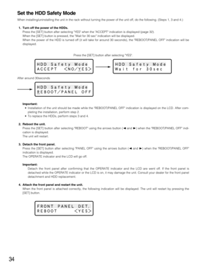 Page 3434
Set the HDD Safety Mode
When installing/uninstalling the unit in the rack without turning the power of the unit off, do the following. (Steps 1, 3 and 4.)
1. Turn off the power of the HDDs.
Press the [SET] button after selecting YES when the ACCEPT indication is displayed (page 32).
When the [SET] button is pressed, the Wait for 30 sec indication will be displayed.
When the power of the HDD is turned off (it will take for around 30 seconds), the REBOOT/PANEL OFF indication will be
displayed....