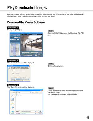 Page 4343
Play Downloaded Images
Recorded images will be downloaded as image data files (filename.h3r). It is possible to play, save and print down-
loaded images using the viewer software provided from this unit to PC.
Download the Viewer Software
Screenshot 1
Display the [HDD] tab.
Step 1
Click the [VIEWER] button of the [Download (TO PC)]
box.
Screenshot 2
The download window will be displayed.
Step 2
Click the [Save] button.
Screenshot 3
The Save As window will be displayed.
Step 3
Create a new folder in...