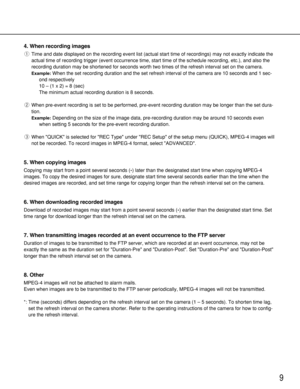 Page 99
4. When recording images
qTime and date displayed on the recording event list (actual start time of recordings) may not exactly indicate the
actual time of recording trigger (event occurrence time, start time of the schedule recording, etc.), and also the
recording duration may be shortened for seconds worth two times of the refresh interval set on the camera.
Example:When the set recording duration and the set refresh interval of the camera are 10 seconds and 1 sec-
ond respectively
10 – (1 x 2) = 8...