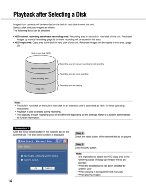Page 14
Images from cameras will be recorded on the built-in hard disk drive of \
this unit.
Select a disk and play images as follows.
The following disks can be selected.
• HDD normal recording area/event recording area:Recording area in the built-in hard disk of this unit. Recorded
images by manual recording (page 9) or event recording will be stored \
in this area.
• HDD copy area: Copy area in the built-in hard disk of this unit. Recorded images will b\
e copied in this area. (page
29)
Note: • The built-in...