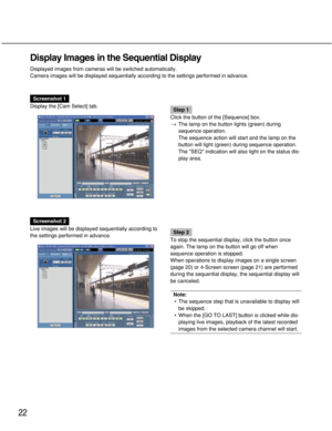 Page 2222
Display Images in the Sequential Display
Displayed images from cameras will be switched automatically.
Camera images will be displayed sequentially according to the settings performed in advance.
Screenshot 1
Display the [Cam Select] tab.
Step 1
Click the button of the [Sequence] box.
→The lamp on the button lights (green) during
sequence operation.
The sequence action will start and the lamp on the
button will light (green) during sequence operation.
The SEQ indication will also light on the status...