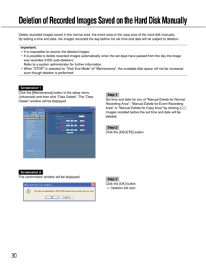 Page 3030
Deletion of Recorded Images Saved on the Hard Disk Manually
Screenshot 1
Click the [Maintenance] button in the setup menu
(Advanced) and then click Data Delete. The Data
Delete window will be displayed. 
Step 1
Set time and date for any of Manual Delete for Normal
Recording Area, Manual Delete for Event Recording
Area or Manual Delete for Copy Area by clicking [i].
Images recoded before the set time and date will be
deleted.
Step 2
Click the [DELETE] button.
Screenshot 2
The confirmation window will...