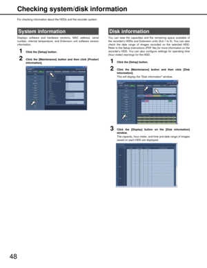 Page 4848Checking system/disk information
For checking information about the HDDs and the recorder system.
Displays software and hardware versions, MAC address, serial
number, internal temperature, and Extension unit software version
information.
1Click the [Setup] button.
2Click the [Maintenance] button and then click [Product
information].
You can view the capacities and the remaining space available of
the recorders HDDs and Extension 
units (Ext.1 to 5). You can also
check the date range of images recorded...