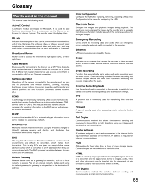Page 6565
Glossary
This manual uses the following words.
ActiveX Control
A software module developed by Microsoft. It is used to add
functions, downloaded from a web server via the Internet or an
Intranet, to Internet Explorer. The recorder uses it to display video.
Bit rate
Indicates how many bits of data c
an be processed or transmitted in a
unit of time. Generally, the units are in bps, or bits per second. Used
to indicate the compression rate of video and audio data, and how
much data a communications line...