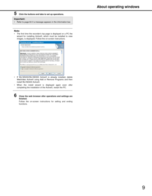 Page 9About operating windows
9
5Click the buttons and tabs to set up operations.
Note:
 The first time the recorders top page is displayed on a PC thewizard for installing ActiveX, which must be installed to view
images, is displayed. Follow  the on-screen instructions.
 If WJ-ND200/WJ-ND300 ActiveX  is already installed, delete
WebVideo ActiveX using Add or Remove Programs and then
install WJ-ND400 ActiveX.
 When the install wizard is  displayed again even after
completing the installation of  the ActiveX,...