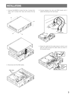 Page 33. Connect between the main and RAID boards with 2
cables that belong to the main board.
4. Detach the cable from the cable clamp to unbind it, and
pass the cable through the cable clamp as shown in
the illustration below.
3
INSTALLATIONS
1. Unscrew WJ-ND300 (2 screws from top, 4 screws from
sides, and 5 screws from rear) and remove the top
cover.
2. Disconnect all of the HDD cables.
HDD cables
To main board
To RAID board
Hold the 
cables using 
the cable 
clamp. 