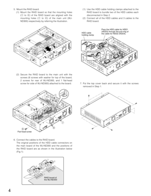 Page 4(1) Use the HDD cable holding clamps attached to the
RAID board to bundle two of the HDD cables each
disconnected in Step 2.
(2) Connect all of the HDD cables and 3 cables to the
RAID board.
7. Put the top cover back and secure it with the screws
removed in Step 1. 5. Mount the RAID board.
(1) Mount the RAID board so that the mounting holes
(qto r) of the RAID board are aligned with the
mounting holes (qto r) of the main unit (WJ-
ND300) respectively by referring the illustration.
(2) Secure the RAID...