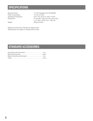 Page 66
STANDARD ACCESSORIES
Instructions (this document)  ............................................ 1 pc.
Board Fixing Screws  ........................................................ 8 pcs
Board Fixing Screw (flat-head) ........................................ 1 pc.
Cable ................................................................................ 2 pcs.
SPECIFICATIONS
Required Power: +5 V DC (Supplied from WJ-ND300)
Power Consumption: 1.2 A at +5 V DC
Operating Temperature: From +5°C (41°F) to +45°C...