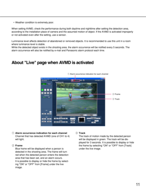 Page 1111
qAlarm occurrence indication for each channel
Channel that has detected AVMD (one of CH1 to 4)
will light.
wFrame
Blue frame will be displayed when a person is
detected in the shooting area. The frame will turn
red when the detected person enters the detection
area that has been set, and an alarm occurs.
It is possible to display or hide the frame by select-
ing ON or OFF from [Frame] under the live
image.eTrack
The track of motion made by the detected person
will be displayed in green. The track will...