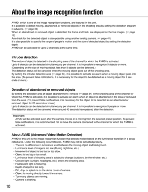 Page 1010
About the image recognition function
AVMD, which is one of the image recognition functions, are featured in this unit. 
It is possible to detect moving, abandoned, or removed objects in the shooting area by setting the detection program
in advance. (page 34)
When an abandoned or removed object is detected, the frame and track, are displayed on the live images. (page
12)
Auto track for the detected object is also possible using another analog camera. (page 41)
It is also possible to specify the...