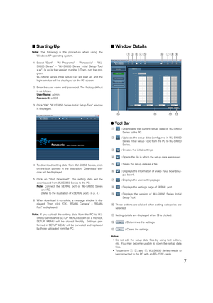 Page 77
Starting Up
Note:The following is the procedure when using the
Windows XP operating system.
1. Select Start – All Programs – Panasonic – WJ-
SX650 Series – WJ-SX650 Series Initial Setup Tool
x.xx. (x.xx is the version number.) Then, run the pro-
gram.
WJ-SX650 Series Initial Setup Tool will start up, and the
login window will be displayed on the PC screen.
2. Enter the user name and password. The factory default
is as follows.
User Name:admin
Password:sx650
3. Click OK. WJ-SX650 Series Initial Setup...