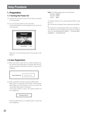 Page 2222
Setup Procedures
1. Preparation
1.1 Turning the Power On
(1) Connect the AC power cord to the AC power connector
on the rear panel.
(2) Turn on the power switch on the rear panel.
A hard disk detection screen appears on the monitor for
a few seconds.
After that, a live monitoring screen of the camera is dis-
played.
1.2 User Registration
(1) When any button other than the camera selection but-
ton and the screen split button is pressed while the key-
board is locked (in the state of no log-in), a...