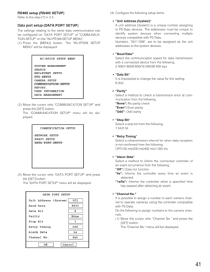 Page 4141
RS485 setup (RS485 SETUP)
Refer to the step (7) in 2.5.
Data port setup (DATA PORT SETUP)
The settings relating to the serial data communication can
be configured on DATA PORT SETUP of COMMUNICA-
TION SETUP on the WJ-RT208 SETUP MENU.
(1) Press the [MENU] button. The WJ-RT208 SETUP
MENU will be displayed.
(2) Move the cursor onto COMMUNICATION SETUP and
press the [SET] button.
The COMMUNICATION SETUP menu will be dis-
played.
(3) Move the cursor onto DATA PORT SETUP and press
the [SET] button.
The...