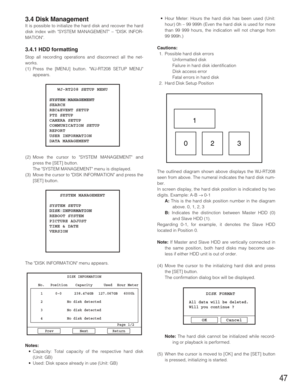 Page 4747
3.4 Disk Management
It is possible to initialize the hard disk and recover the hard
disk index with SYSTEM MANAGEMENT – DISK INFOR-
MATION.
3.4.1 HDD formatting
Stop all recording operations and disconnect all the net-
works. 
(1) Press the [MENU] button. WJ-RT208 SETUP MENU
appears.
(2) Move the cursor to SYSTEM MANAGEMENT and
press the [SET] button. 
The SYSTEM MANAGEMENT menu is displayed.
(3) Move the cursor to DISK INFORMATION and press the
[SET] button.
The DISK INFORMATION menu appears.
Notes:...