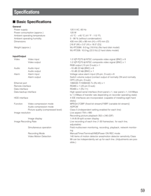 Page 5959
Specifications
■Basic Specifications
General
Power supply 120 V AC, 60 Hz
Power consumption (approx.) 120 W
Ambient operating temperature +5 °C - +45 °C (41 °F - 113 °F)
Ambient operating humidity 5 - 90 % (without condensation)
Dimensions 430 mm (W) x 88 mm (H) x 470 mm (D)
[16.9 (W) x 3.5 (H) x 18.5 (D)]
Weight (approx.) WJ-RT208K: 9.0 k
g(19.9 lb) (No hard disk model)
WJ-RT208: 10.0 k
g(22.0 lb) (2 hard disks model)
Input/Output
Video Video input 1.0 V[P-P]/75 ΩNTSC composite video signal (BNC) x...