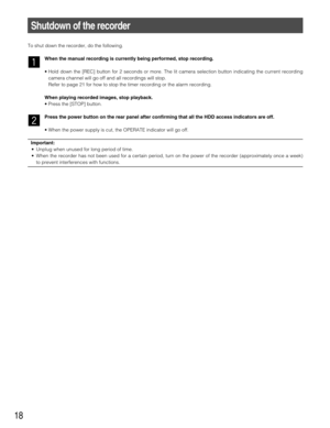 Page 1818
Shutdown of the recorder
To shut down the recorder, do the following. 
z
When the manual recording is currently being performed, stop recording. 
• Hold down the [REC] button for 2 seconds or more. The lit camera selection button indicating the current recording
camera channel will go off and all recordings will stop.
Refer to page 21 for how to stop the timer recording or the alarm recording.
When playing recorded images, stop playback.
• Press the [STOP] button.
x
Press the power button on the rear...