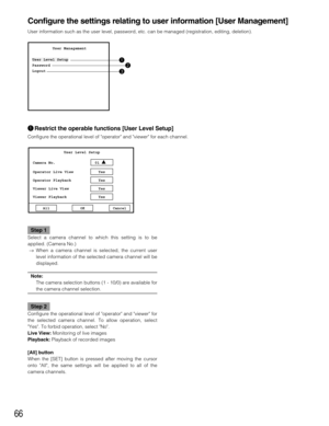 Page 6666
Configure the settings relating to user information [User Management]
User information such as the user level, password, etc. can be managed (registration, editing, deletion).
qRestrict the operable functions [User Level Setup]
Configure the operational level of operator and viewer for each channel.
         User Management
User Level Setup
Password
Logout
qw
e
Camera No. 01User Level Setup
AllYes Operator Live View
Yes Operator Playback
Yes Viewer Live View
Yes Viewer Playback
OK Cancel
Step 1
Select...