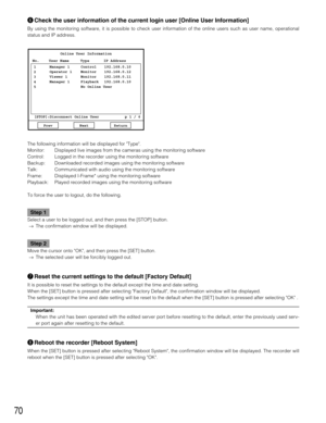 Page 7070
yCheck the user information of the current login user [Online User Information]
By using the monitoring software, it is possible to check user information of the online users such as user name, operational
status and IP address.
The following information will be displayed for Type.
Monitor: Displayed live images from the cameras using the monitoring software
Control: Logged in the recorder using the monitoring software
Backup: Downloaded recorded images using the monitoring software
Talk: Communicated...