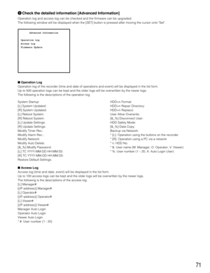 Page 7171
oCheck the detailed information [Advanced Information]
Operation log and access log can be checked and the firmware can be upgraded.
The following window will be displayed when the [SET] button is pressed after moving the cursor onto Set.
Operation Log
Operation log of the recorder (time and date of operations and event) will be displayed in the list form.
Up to 500 operation logs can be kept and the older logs will be overwritten by the newer logs.
The following is the descriptions of the operation...