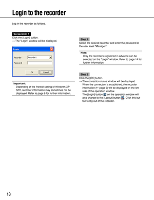 Page 1818
Login to the recorder
Log in the recorder as follows.
Screenshot 1
Click the [Login] button.
→The Login window will be displayed.
Important:
Depending of the firewall setting of Windows XP
SP2, recorder information may sometimes not be
displayed. Refer to page 6 for further information.
Step 1
Select the desired recorder and enter the password of
the user level Manager.
Note:
Only the recorders registered in advance can be
selected on the Login window. Refer to page 14 for
further information.
Step 2...