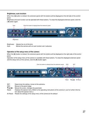 Page 2727
Brightness, auto function
When the [A] button is clicked, the extension panel with the buttons will be displayed on the left side of the control
panel.
Brightness and auto function can be operated with these buttons. To close the displayed extension panel, click the
[A] button again.
Brightness: Adjusts the iris of the lens
Auto: Moves the camera with an auto function set in advance
Operation of the setup menu of the camera
When the [B] button is clicked, the extension panel with the buttons will be...