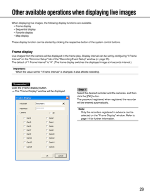 Page 2929
Other available operations when displaying live images
When displaying live images, the following display functions are available.
• Frame display
• Sequential display
• Favorite display
• Map display
These display function can be started by clicking the respective button of the system control buttons.
Frame display
Live images from the camera will be displayed in the frame play. Display interval can be set by configuring I Frame
Interval on the Common Setup tab of the Recording/Event Setup window...