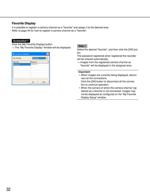 Page 3232
Favorite Display
It is possible to register a camera channel as a favorite and assign it to the desired area.
Refer to page 46 for how to register a camera channel as a favorite.
Screenshot 1
Click the [My Favorite Display] button.
→The My Favorite Display window will be displayed.
Step 1
Select the desired favorite, and then click the [OK] but-
ton.
The password registered when registered the recorder
will be entered automatically.
→Images from the registered camera channel as
favorite will be...