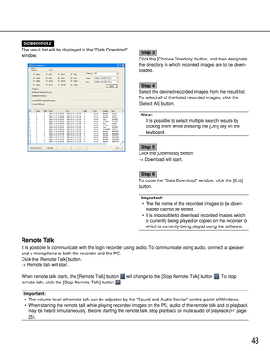 Page 4343
Remote Talk
It is possible to communicate with the login recorder using audio. To communicate using audio, connect a speaker
and a microphone to both the recorder and the PC.
Click the [Remote Talk] button.
→Remote talk will start.
When remote talk starts, the [Remote Talk] button  will change to the [Stop Remote Talk] button  . To stop
remote talk, click the [Stop Remote Talk] button  .
Important:
• The volume level of remote talk can be adjusted by the Sound and Audio Device control panel of...