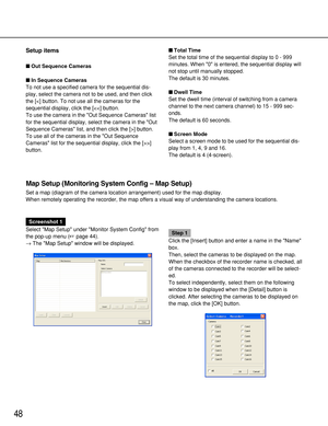 Page 4848
Setup items
Out Sequence Cameras
In Sequence Cameras
To not use a specified camera for the sequential dis-
play, select the camera not to be used, and then click
the []
button.Total Time
Set the total time of the sequential display to 0 - 999
minutes. When 0 is entered, the sequential display will
not stop until manually stopped.
The default is 30 minutes.
Dwell Time
Set the dwell time (interval of switching from a camera
channel to the next camera channel) to 15 - 999 sec-
onds.
The default is 60...