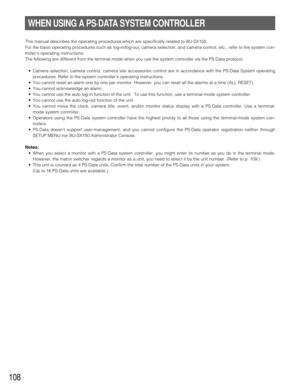 Page 105108
WHEN USING A PS·DATA SYSTEM CONTROLLER
This manual describes the operating procedures which are specifically related to WJ-SX150.
For the basic operating procedures such as log-in/log-out, camera selection, and camera control, etc., refer to the system con-
trollers operating instructions.
The following are different from the terminal mode when you use the system controller via the PS·Data protocol.
•Camera selection, camera control, camera site accessories control are in accordance with the PS·Data...