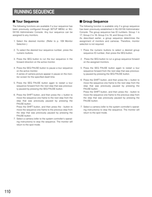 Page 107110
■ Tour Sequence
The following functions are available if a tour sequence has
been previously configured through SETUP MENU or WJ-
SX150 Administrator Console. Any tour sequence can be
assigned to any monitors.
1. Select the desired monitor. (Refer to p. 109 Monitor
Selection.)
2. To select the desired tour sequence number, press the
numeric buttons.
3. Press the SEQ button to run the tour sequence in the
forward direction on the active monitor.
4. Press the SEQ PAUSE button to pause a tour sequence...