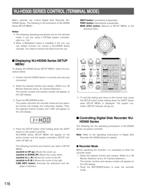 Page 112116
WJ-HD500 SERIES CONTROL (TERMINAL MODE)
Matrix switcher can control Digital Disk Recorder WJ-
HD500 Series. The following is the procedure of WJ-HD500
Series SETUP MENU.
Notes:
•The following operating procedures are for the terminal
mode. If you are using a PS·Data system controller,
refer to p. 124.
•When a Multiplexer board is installed in the unit, you
can neither connect nor control a WJ-HD500 Series
recorder. You need to remove the board from the unit.
■Displaying WJ-HD500 Series SETUP
MENU
To...