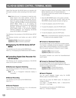 Page 116120
WJ-HD100 SERIES CONTROL (TERMINAL MODE)
Digital Disk Recorder WJ-HD100 Series are operable with
the system controller, while connecting to the matrix switch-
er.
Note:Before the use, it is necessary to install the multi-
plexer board in the matrix switcher, connect the
matrix switcher to the digital disk recorder, and con-
figure the system through WJ-SX150 Administrator
Console, OSD SETUP MENU, and WJ-HD100 Series
SETUP MENU. [Refer to p. 34 Installing the
Multiplexer Board, p.44 Connection with...