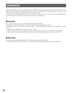 Page 138142
WORKSHEETS
Gathering information for the initial configuration and recording on the following worksheets are recommended. Then, if set-
tings need to be modified or updated later because of a change in surveillance needs or changes made in the systems com-
ponents, those worksheets can be used to track revisions to your system.
You should keep  all revised worksheets. Be sure to date them, in preparation for new entry or troubleshooting. Regardless of
the system size, the worksheets can track past,...