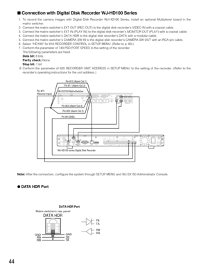 Page 43■ Connection with Digital Disk Recorder WJ-HD100 Series
1. To record the camera images with Digital Disk Recorder WJ-HD100 Series, install an optional Multiplexer board in the
matrix switcher.
2. Connect the matrix switcher’s EXT OUT (REC OUT) to the digital disk recorder’s VIDEO IN with a coaxial cable.
3. Connect the matrix switcher’s EXT IN (PLAY IN) to the digital disk recorder’s MONITOR OUT (PLAY) with a coaxial cable.
4. Connect the matrix switcher’s DATA HDR to the digital disk recorder’s DATA...