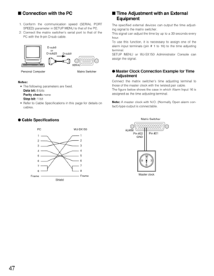 Page 4647
■Connection with the PC
1. Conform the communication speed (SERIAL PORT
SPEED) parameter in SETUP MENU to that of the PC.
2. Connect the matrix switchers serial port to that of the
PC with the 9-pin D-sub cable.
Notes:
•The following parameters are fixed.
Data bit:8 bits
Parity check:none
Stop bit:1 bit 
•Refer to Cable Specifications in this page for details on
cables. 
●Cable Specifications
1
2
3
4
5
6
7
8
Frame1
2
3
4
5
6
7
8
Frame
Shield
PC WJ-SX150
SERIAL
Personal Computer Matrix Switcher
D-sub9...